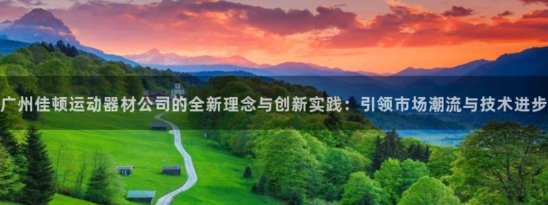 意昂体育4平台注册流程视频：广州佳顿运动器材公司的全新理念与