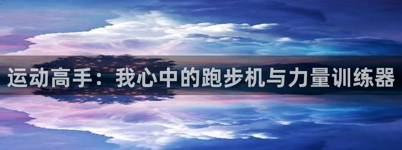 意昂平台体育：运动高手：我心中的跑步机与力量训练器
