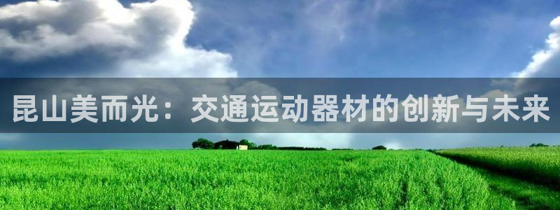 意昂体育4平台是正规平台吗：昆山美而光：交通运动器材的创新与