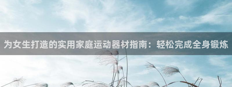 意昂体育4娱乐：为女生打造的实用家庭运动器材指南：轻