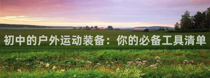 意昂体育4平台假的吗是真的吗吗：初中的户外运动装备：