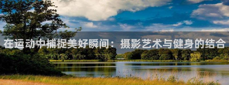 意昂体育4平台注册：在运动中捕捉美好瞬间：摄影艺术与健身的结