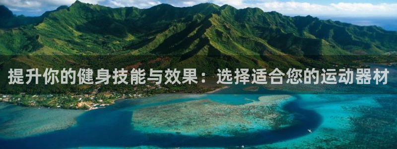 意昂4官方：提升你的健身技能与效果：选择适合您的运动器材