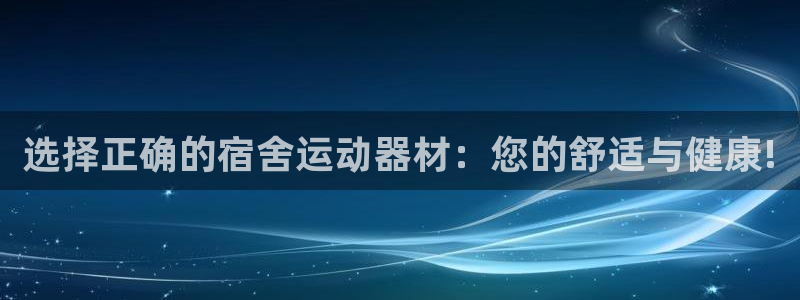 意昂4娱乐平台：选择正确的宿舍运动器材：您的舒适与健康!
