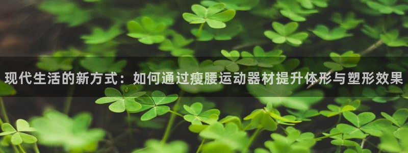 意昂体育4联系电话：现代生活的新方式：如何通过瘦腰运动器材提