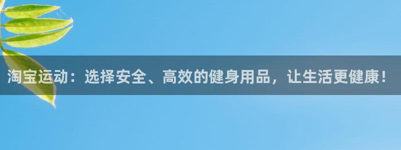 意昂体育4招商电话是多少啊：淘宝运动：选择安全、高效的健身用