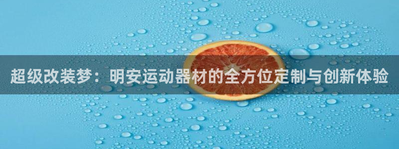 意昂体育4招商电话地址是多少：超级改装梦：明安运动器材的全方