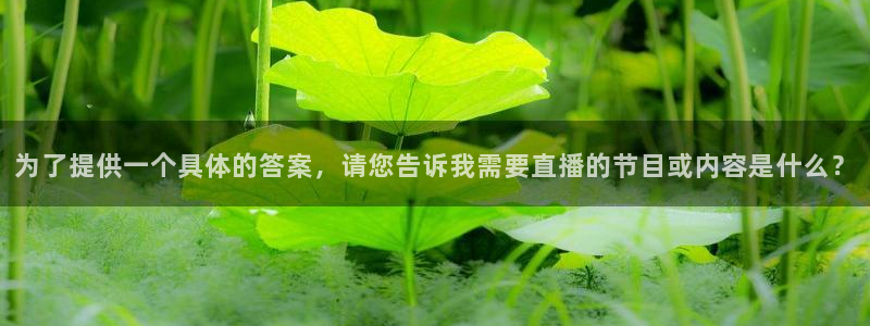 黑白体育直播更新豪礼送.送红包.org：为了提供一个具体的答案，请您告诉我需要直播的节目或内容是什么？