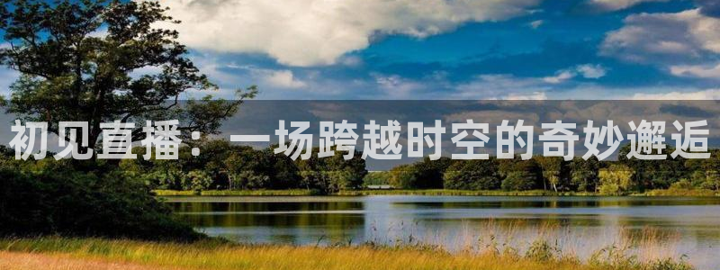 黑白体育高清直播：初见直播：一场跨越时空的奇妙邂逅